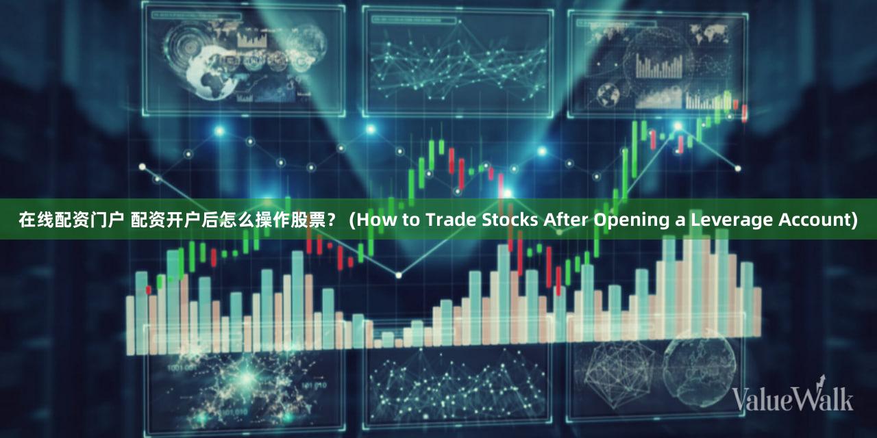 在线配资门户 配资开户后怎么操作股票？ (How to Trade Stocks After Opening a Leverage Account)