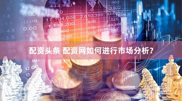 配资头条 配资网如何进行市场分析？