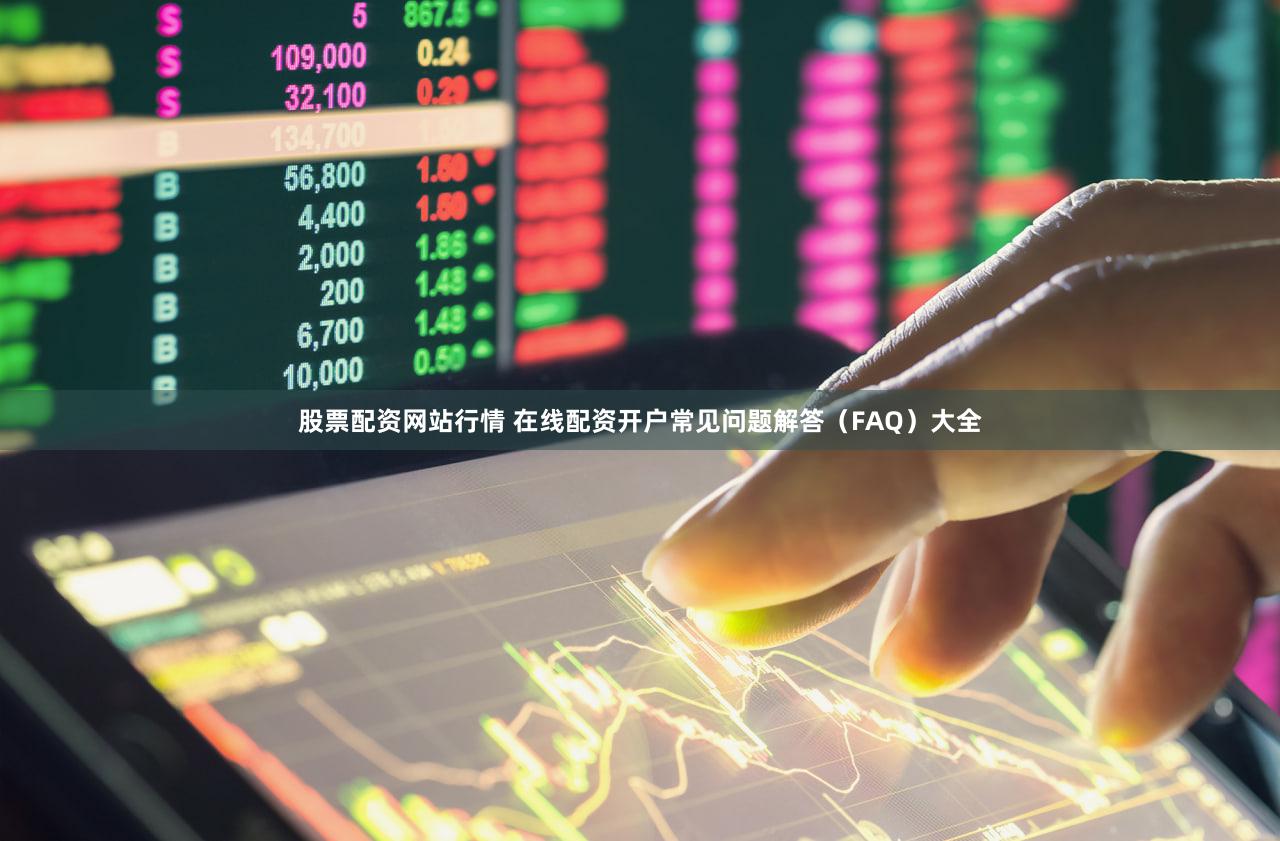 股票配资网站行情 在线配资开户常见问题解答（FAQ）大全
