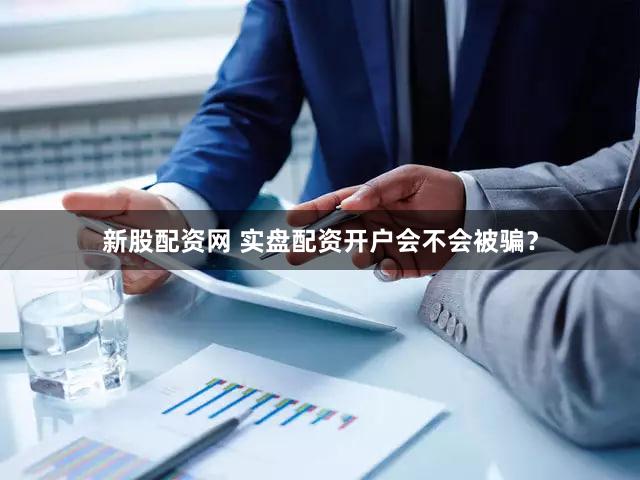 新股配资网 实盘配资开户会不会被骗？
