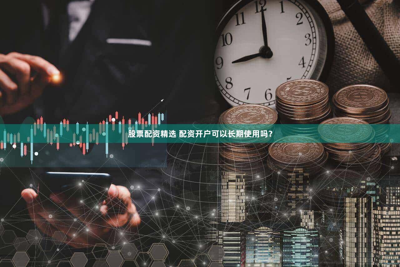股票配资精选 配资开户可以长期使用吗？