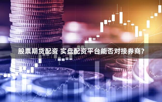 股票期货配资 实盘配资平台能否对接券商？