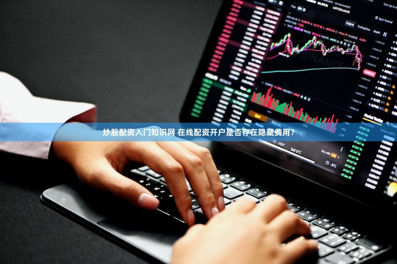 炒股配资入门知识网 在线配资开户是否存在隐藏费用？