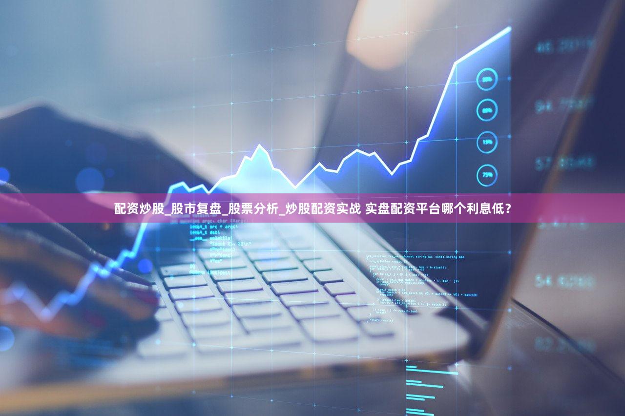 配资炒股_股市复盘_股票分析_炒股配资实战 实盘配资平台哪个利息低？