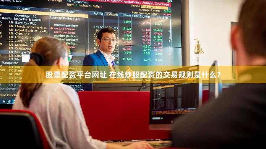 股票配资平台网址 在线炒股配资的交易规则是什么？