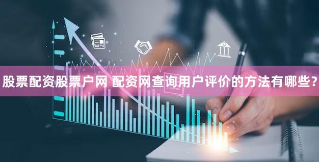 股票配资股票户网 配资网查询用户评价的方法有哪些？