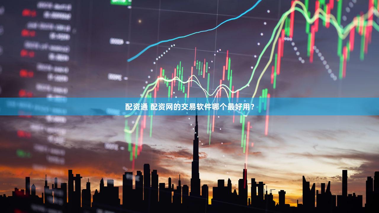 配资通 配资网的交易软件哪个最好用？