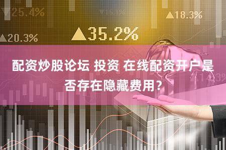 配资炒股论坛 投资 在线配资开户是否存在隐藏费用？