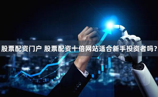 股票配资门户 股票配资十倍网站适合新手投资者吗？