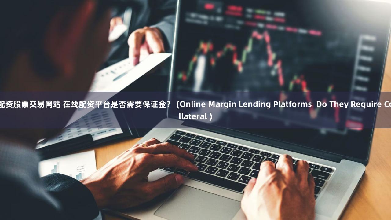 配资股票交易网站 在线配资平台是否需要保证金？ (Online Margin Lending Platforms  Do They Require Collateral )