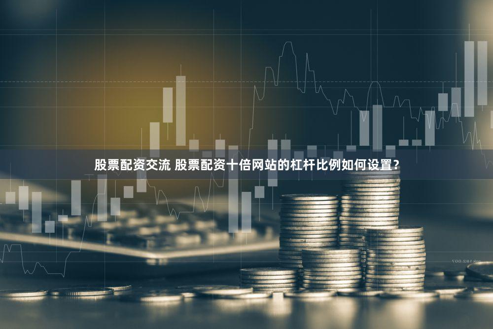 股票配资交流 股票配资十倍网站的杠杆比例如何设置？