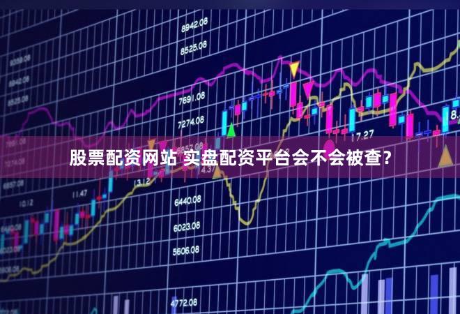 股票配资网站 实盘配资平台会不会被查？