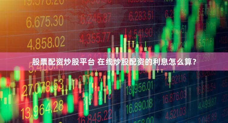 股票配资炒股平台 在线炒股配资的利息怎么算？