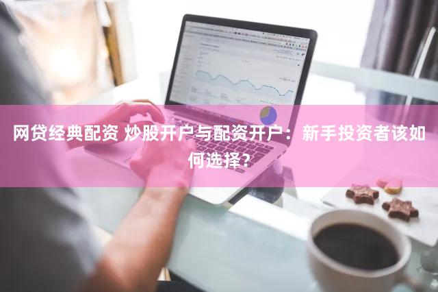 网贷经典配资 炒股开户与配资开户：新手投资者该如何选择？