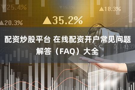 配资炒股平台 在线配资开户常见问题解答（FAQ）大全