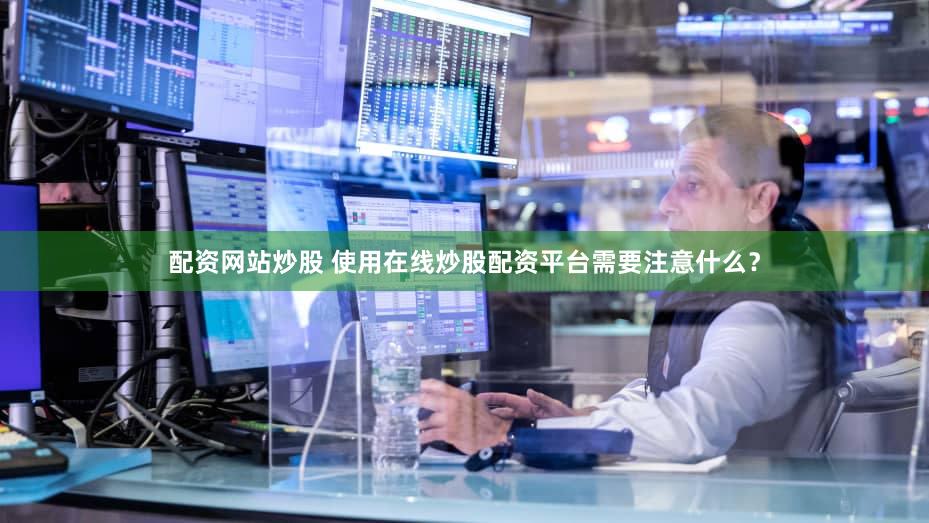 配资网站炒股 使用在线炒股配资平台需要注意什么？