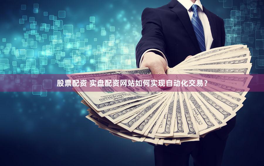 股票配资 实盘配资网站如何实现自动化交易？