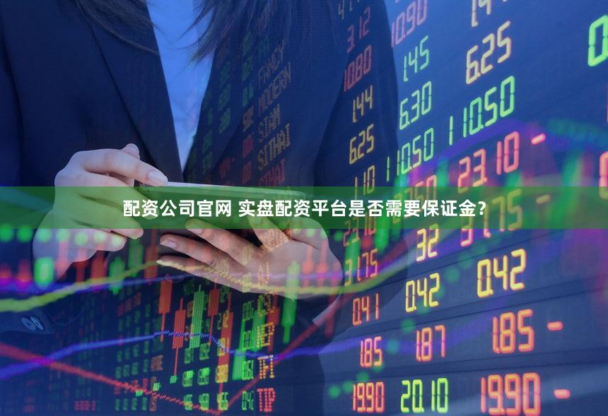 配资公司官网 实盘配资平台是否需要保证金？