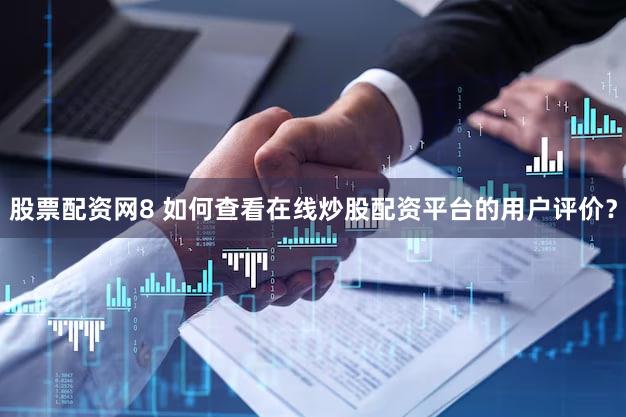 股票配资网8 如何查看在线炒股配资平台的用户评价？