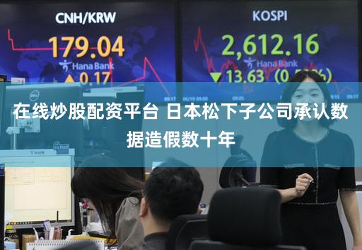 在线炒股配资平台 日本松下子公司承认数据造假数十年