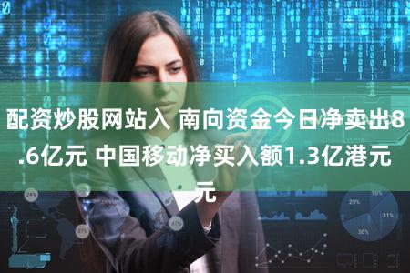 配资炒股网站入 南向资金今日净卖出8.6亿元 中国移动净买入额1.3亿港元