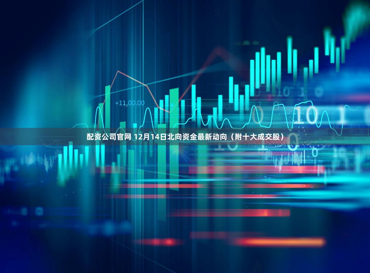 配资公司官网 12月14日北向资金最新动向（附十大成交股）
