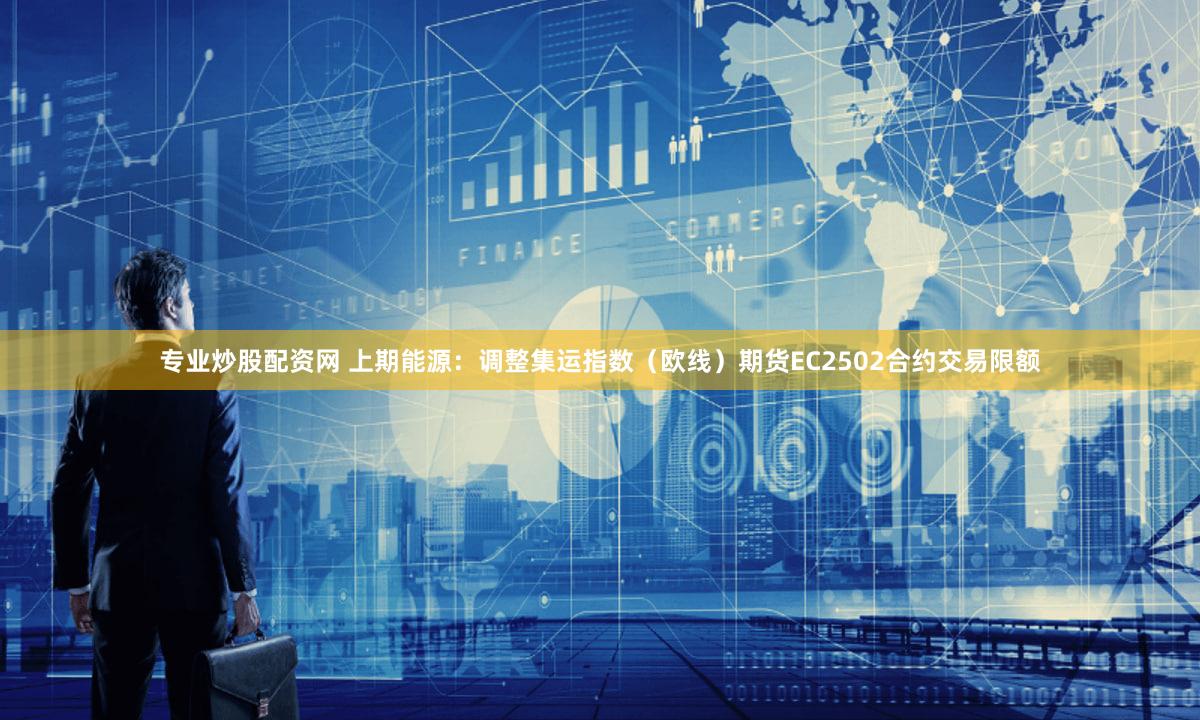 专业炒股配资网 上期能源：调整集运指数（欧线）期货EC2502合约交易限额