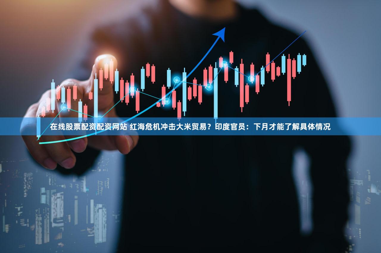 在线股票配资配资网站 红海危机冲击大米贸易?印度官员:下月才能了解具体情况