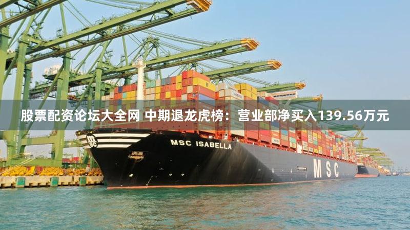 股票配资论坛大全网 中期退龙虎榜：营业部净买入139.56万元