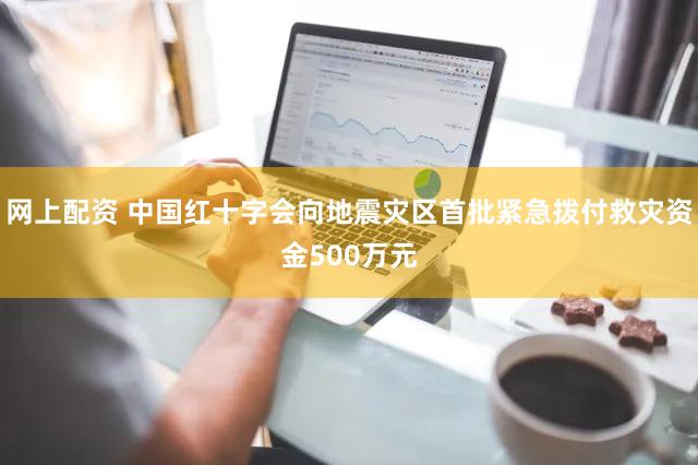 网上配资 中国红十字会向地震灾区首批紧急拨付救灾资金500万元
