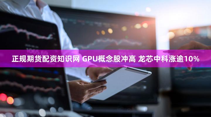 正规期货配资知识网 GPU概念股冲高 龙芯中科涨逾10%