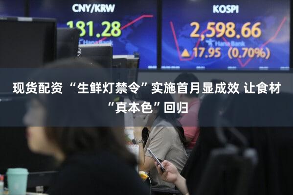 现货配资 “生鲜灯禁令”实施首月显成效 让食材“真本色”回归