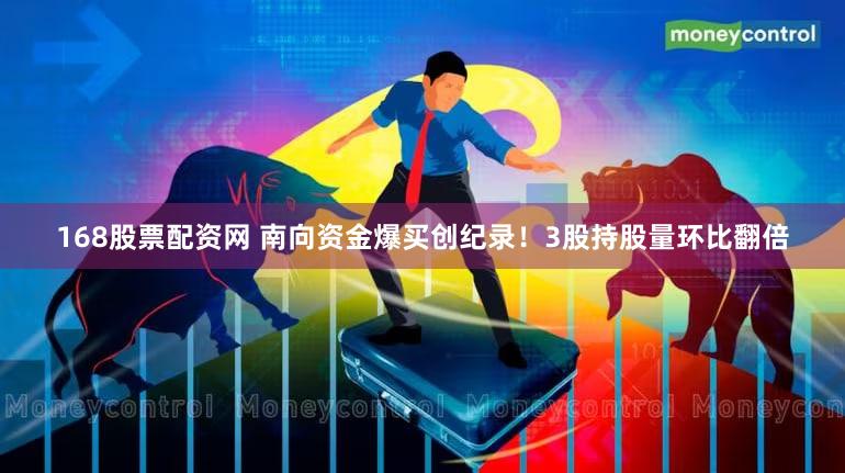 168股票配资网 南向资金爆买创纪录！3股持股量环比翻倍