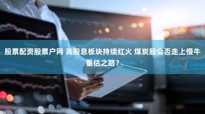 股票配资股票户网 高股息板块持续红火 煤炭股会否走上慢牛重估之路？