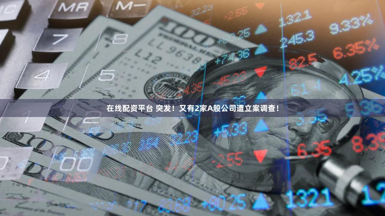 在线配资平台 突发！又有2家A股公司遭立案调查！