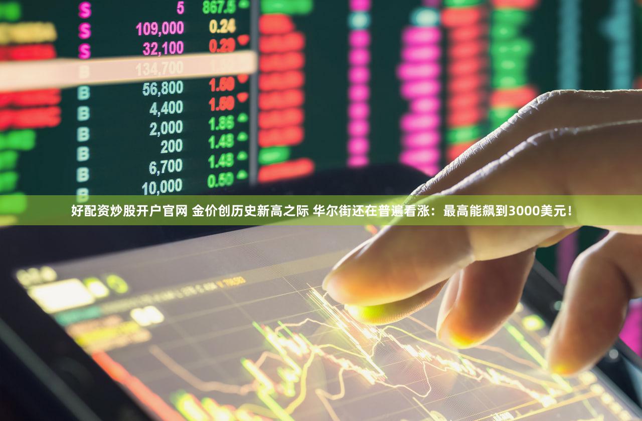 好配资炒股开户官网 金价创历史新高之际 华尔街还在普遍看涨：最高能飙到3000美元！