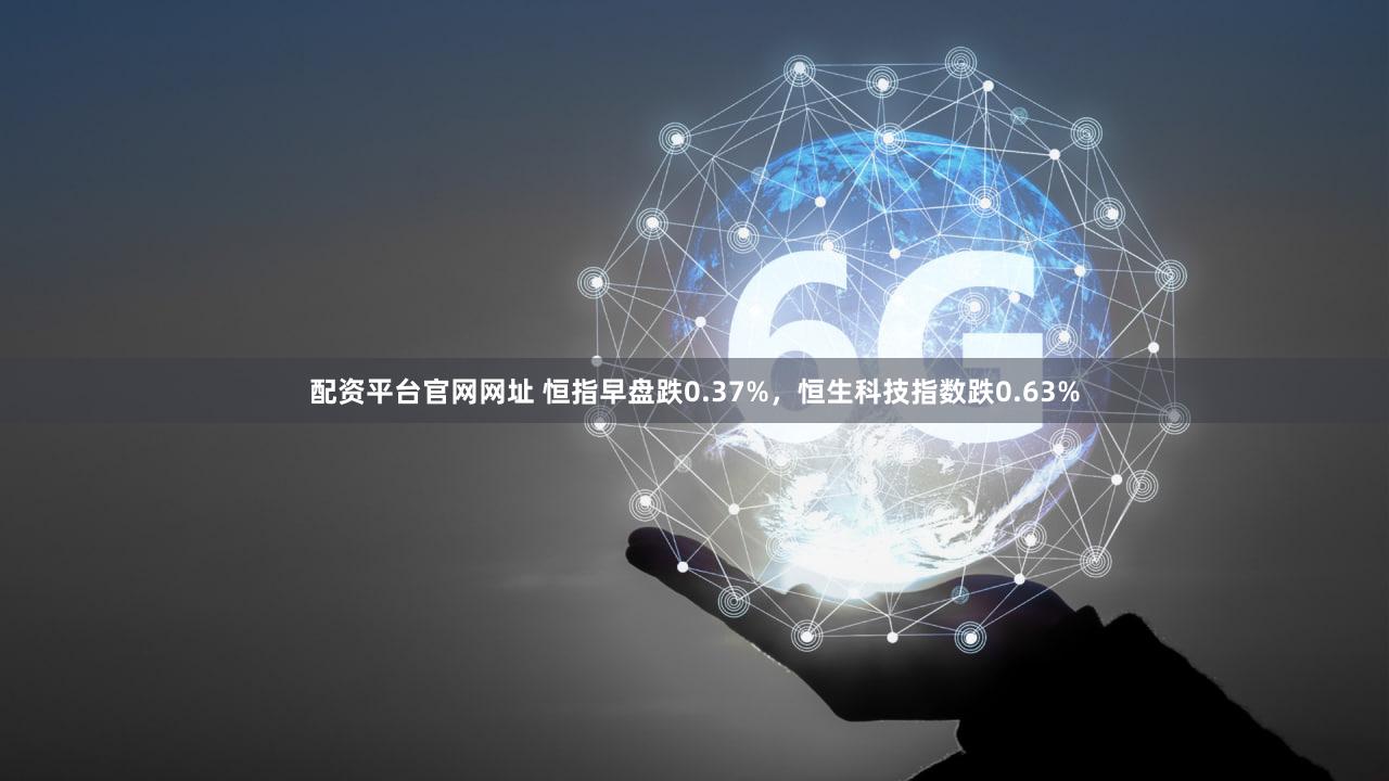 配资平台官网网址 恒指早盘跌0.37%，恒生科技指数跌0.63%