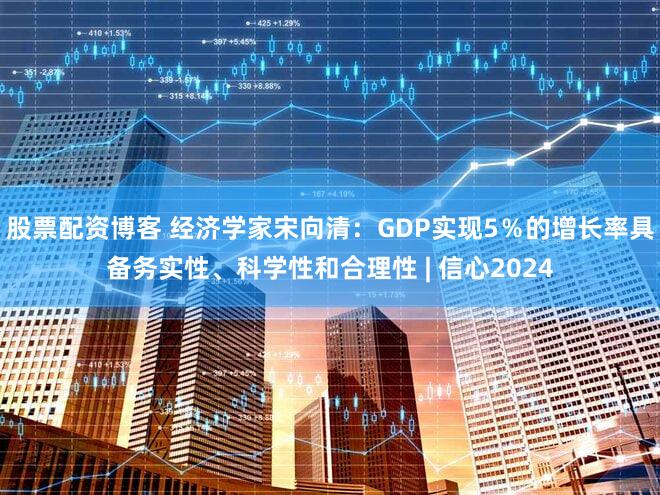 股票配资博客 经济学家宋向清：GDP实现5％的增长率具备务实性、科学性和合理性 | 信心2024