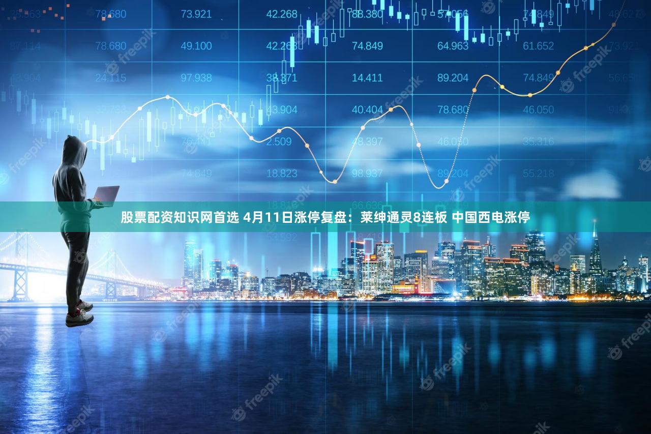 股票配资知识网首选 4月11日涨停复盘：莱绅通灵8连板 中国西电涨停