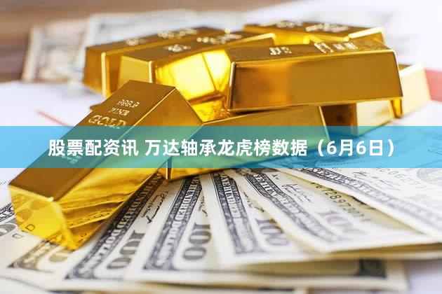 股票配资讯 万达轴承龙虎榜数据（6月6日）