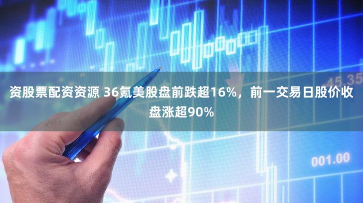 资股票配资资源 36氪美股盘前跌超16%，前一交易日股价收盘涨超90%