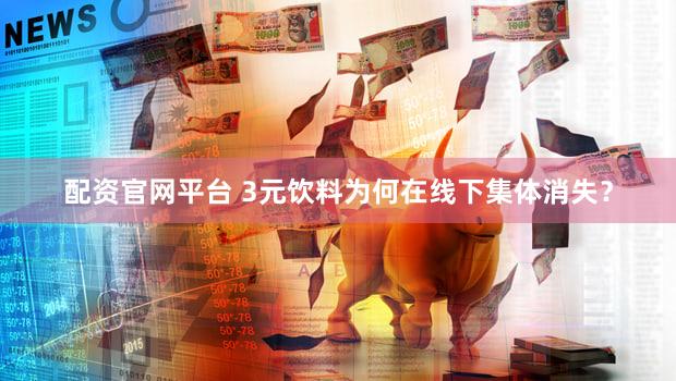 配资官网平台 3元饮料为何在线下集体消失？