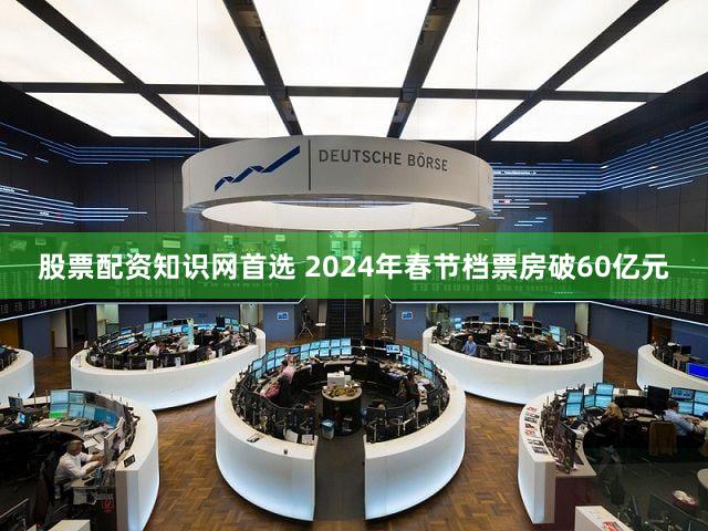 股票配资知识网首选 2024年春节档票房破60亿元