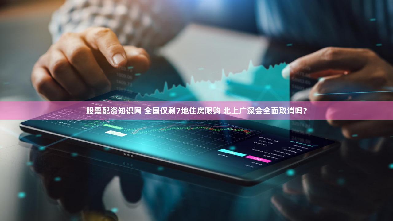 股票配资知识网 全国仅剩7地住房限购 北上广深会全面取消吗？
