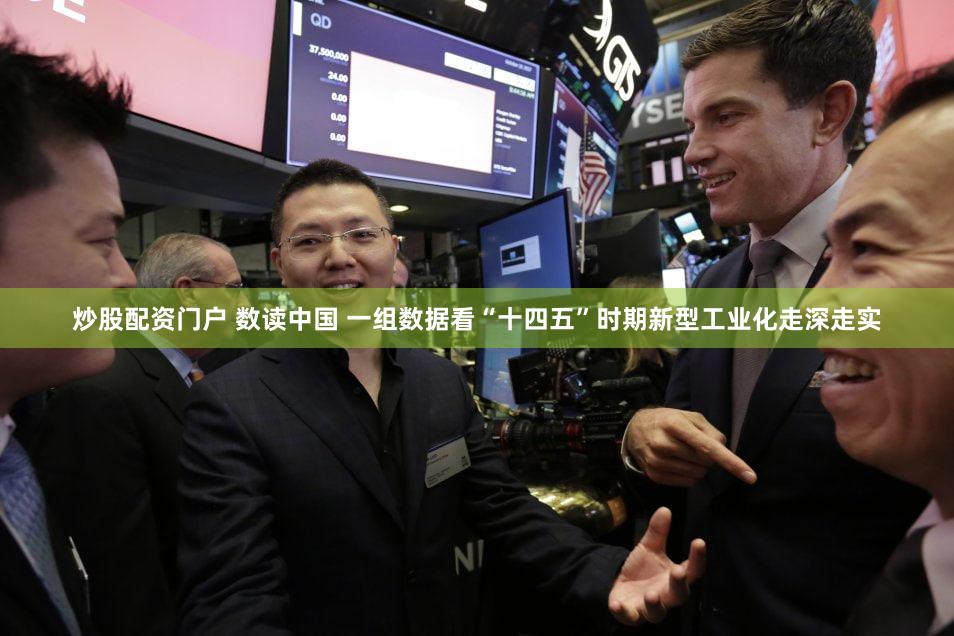 炒股配资门户 数读中国 一组数据看“十四五”时期新型工业化走深走实