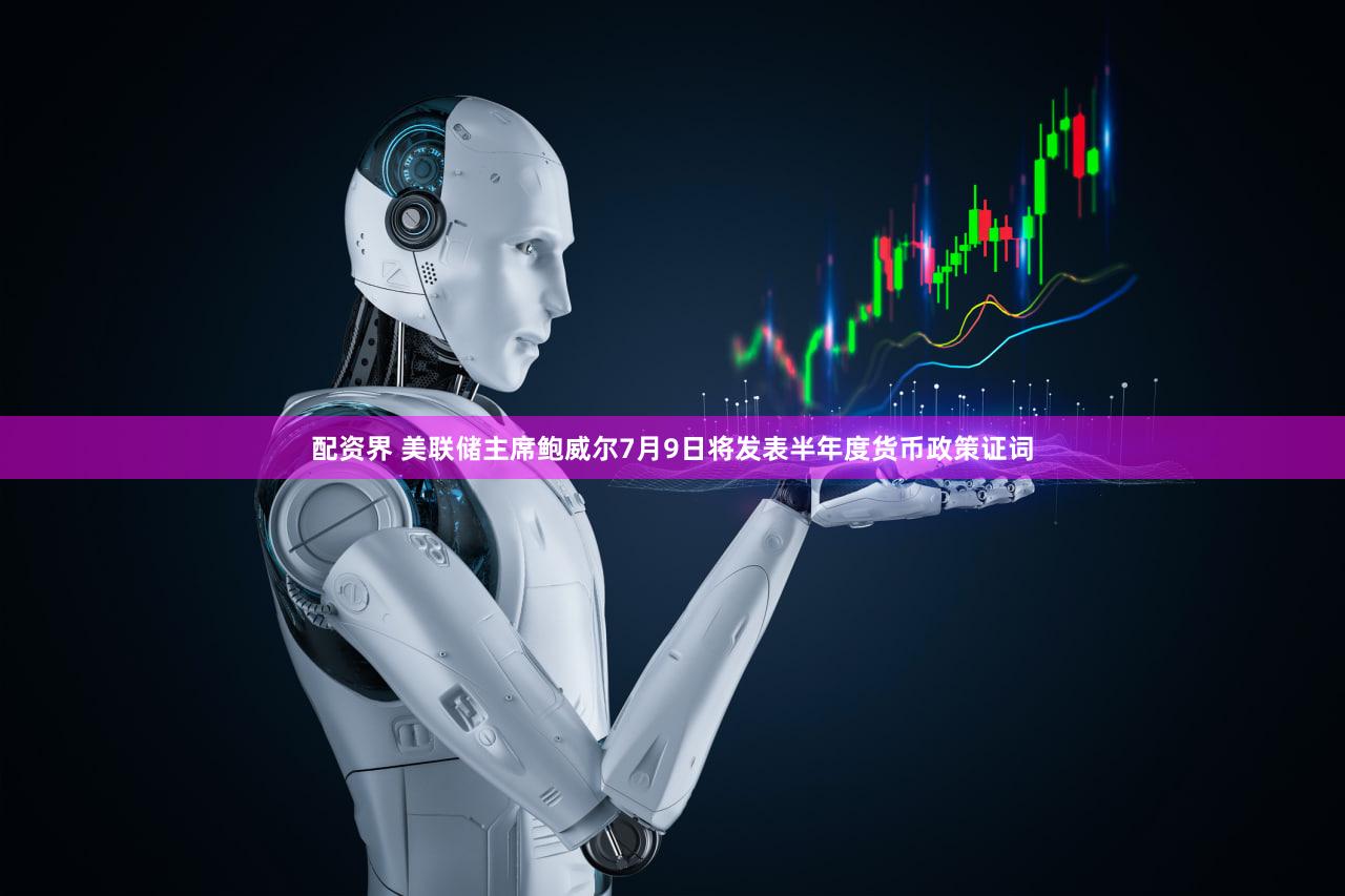 配资界 美联储主席鲍威尔7月9日将发表半年度货币政策证词