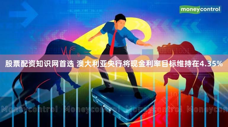 股票配资知识网首选 澳大利亚央行将现金利率目标维持在4.35%