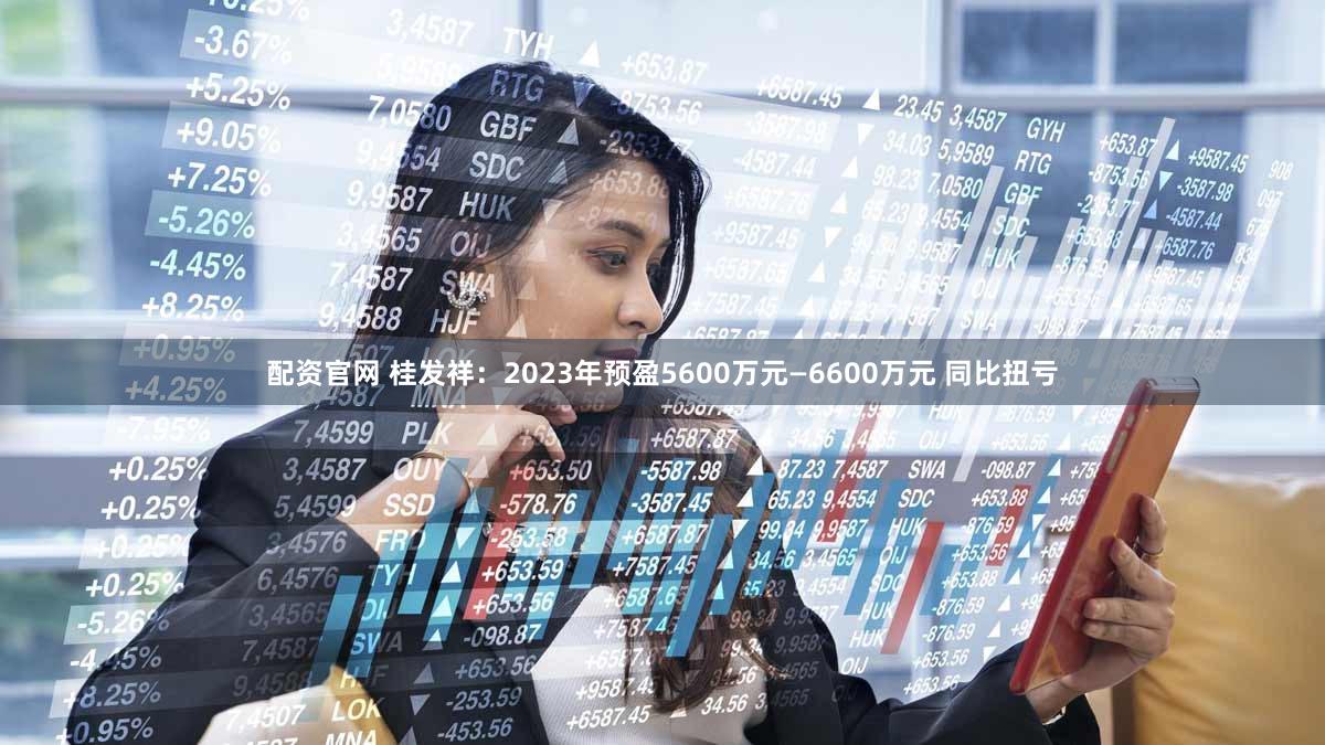 配资官网 桂发祥：2023年预盈5600万元—6600万元 同比扭亏