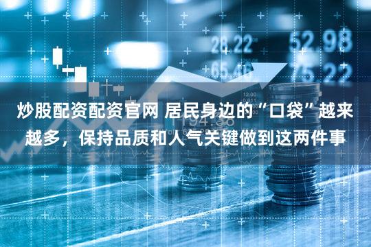 炒股配资配资官网 居民身边的“口袋”越来越多，保持品质和人气关键做到这两件事