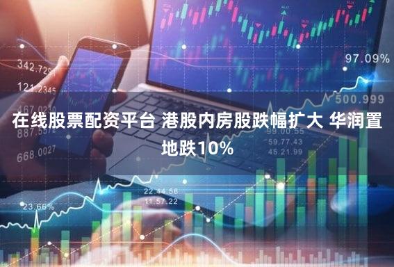 在线股票配资平台 港股内房股跌幅扩大 华润置地跌10%